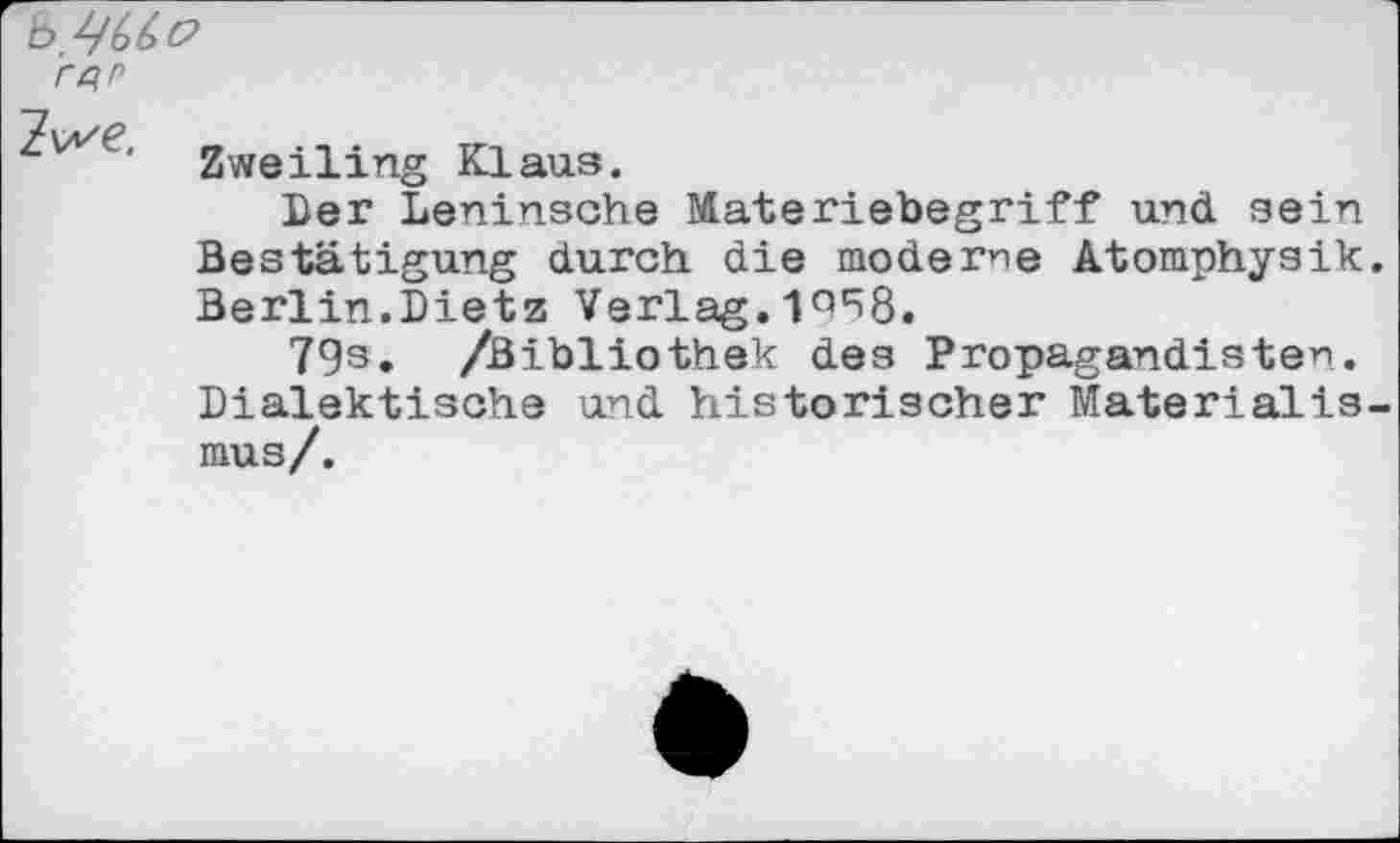 ﻿rqp
£weiiing Klaus.
Der Leninsche Materiebegriff und sein Bestätigung durch die moderne Atomphysik. Berlin.Dietz Verlag. 1^8.
79s. /Bibliothek des Propagandisten. Dialektische und historischer Materialismus/.